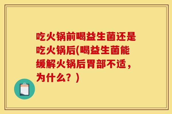 吃火锅前喝益生菌还是吃火锅后(喝益生菌能缓解火锅后胃部不适,为什么?) 吃火锅前喝益生菌还是吃火锅后(喝益生菌能缓解火锅后胃部不适,为什么?)