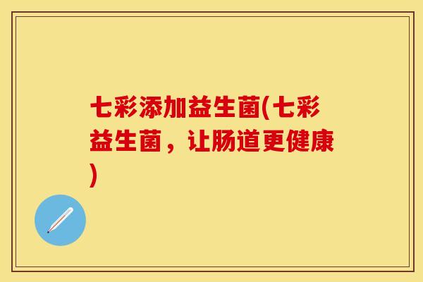 七彩添加益生菌(七彩益生菌,让肠道更健康) 七彩添加益生菌(七彩益生菌,让肠道更健康)