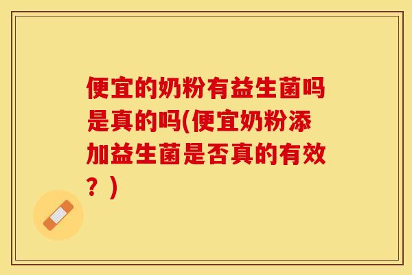 便宜的奶粉有益生菌吗是真的吗(便宜奶粉添加益生菌是否真的有效?) 便宜的奶粉有益生菌吗是真的吗(便宜奶粉添加益生菌是否真的有效?)