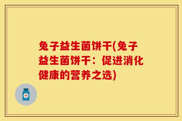 兔子益生菌饼干(兔子益生菌饼干：促进消化健康的营养之选)