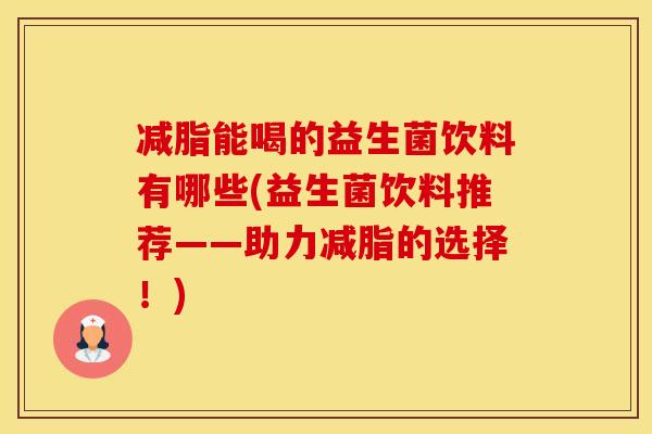 减脂能喝的益生菌饮料有哪些(益生菌饮料推荐——助力减脂的选择！)
