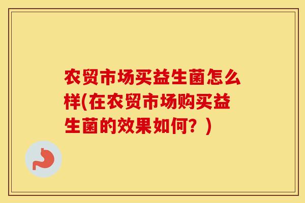 农贸市场买益生菌怎么样(在农贸市场购买益生菌的效果如何？)