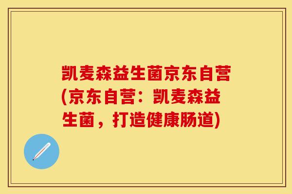 凯麦森益生菌京东自营(京东自营:凯麦森益生菌,打造健康肠道) 凯麦森益生菌京东自营(京东自营:凯麦森益生菌,打造健康肠道)