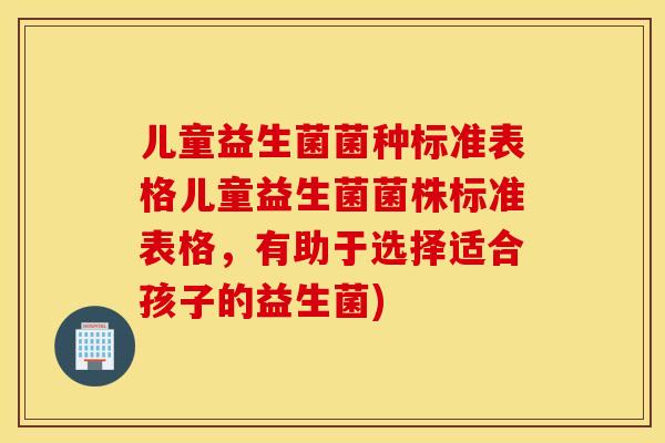儿童益生菌菌种标准表格儿童益生菌菌株标准表格,有助于选择适合孩子的益生菌) 儿童益生菌菌种标准表格儿童益生菌菌株标准表格,有助于选择适合孩子的益生菌)