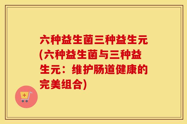 六种益生菌三种益生元(六种益生菌与三种益生元：维护肠道健康的完美组合)