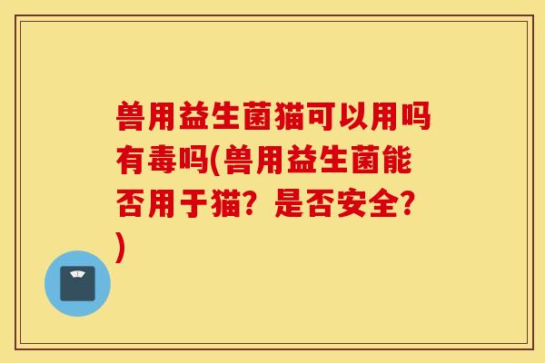 兽用益生菌猫可以用吗有毒吗(兽用益生菌能否用于猫?是否安全?) 兽用益生菌猫可以用吗有毒吗(兽用益生菌能否用于猫?是否安全?)