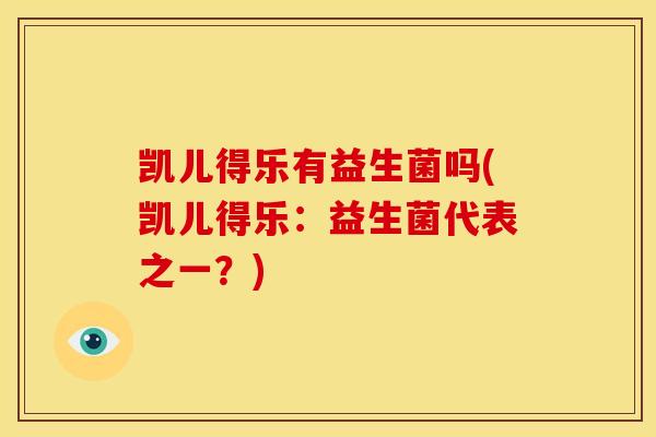 凯儿得乐有益生菌吗(凯儿得乐:益生菌代表之一?) 凯儿得乐有益生菌吗(凯儿得乐:益生菌代表之一?)