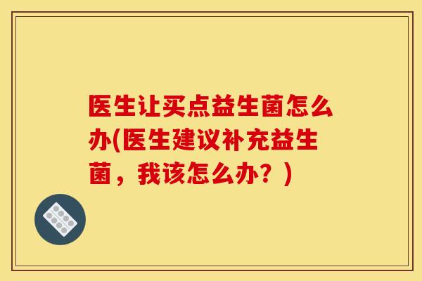 医生让买点益生菌怎么办(医生建议补充益生菌,我该怎么办?) 医生让买点益生菌怎么办(医生建议补充益生菌,我该怎么办?)