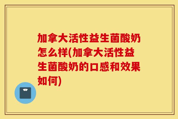 加拿大活性益生菌酸奶怎么样(加拿大活性益生菌酸奶的口感和效果如何) 加拿大活性益生菌酸奶怎么样(加拿大活性益生菌酸奶的口感和效果如何)