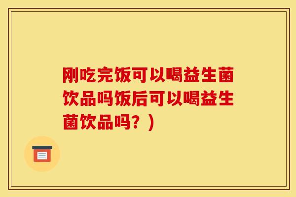 刚吃完饭可以喝益生菌饮品吗饭后可以喝益生菌饮品吗?) 刚吃完饭可以喝益生菌饮品吗饭后可以喝益生菌饮品吗?)