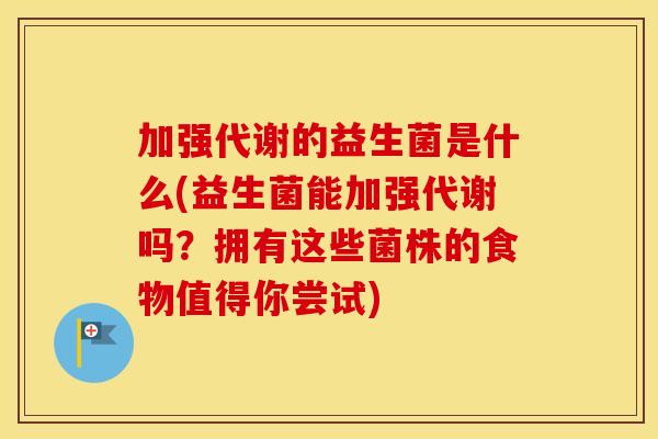 加强代谢的益生菌是什么(益生菌能加强代谢吗？拥有这些菌株的食物值得你尝试)