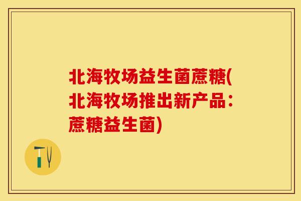 北海牧场益生菌蔗糖(北海牧场推出新产品：蔗糖益生菌)