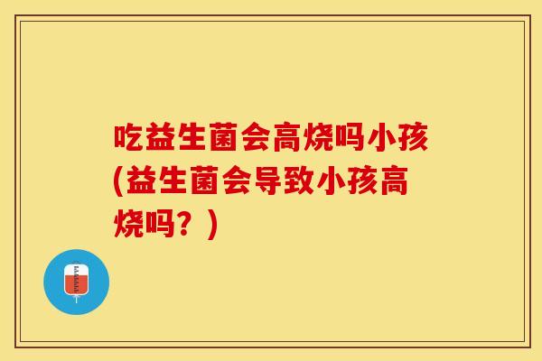 吃益生菌会高烧吗小孩(益生菌会导致小孩高烧吗?) 吃益生菌会高烧吗小孩(益生菌会导致小孩高烧吗?)