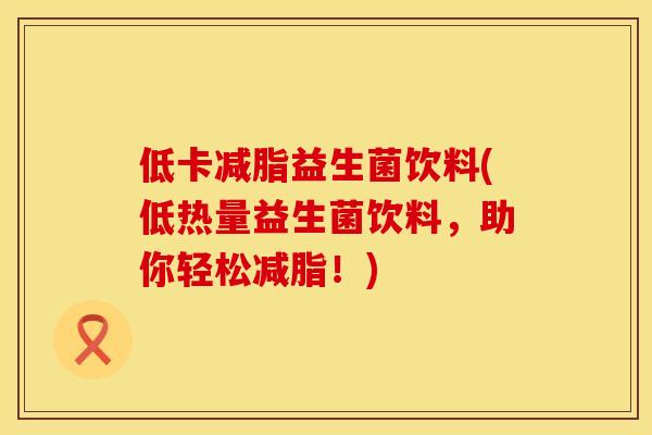 低卡减脂益生菌饮料(低热量益生菌饮料,助你轻松减脂!) 低卡减脂益生菌饮料(低热量益生菌饮料,助你轻松减脂!)