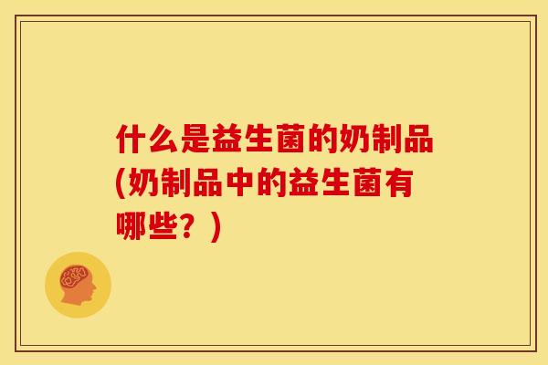什么是益生菌的奶制品(奶制品中的益生菌有哪些？)