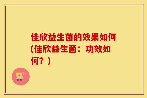 佳欣益生菌的效果如何(佳欣益生菌:功效如何?) 佳欣益生菌的效果如何(佳欣益生菌:功效如何?)