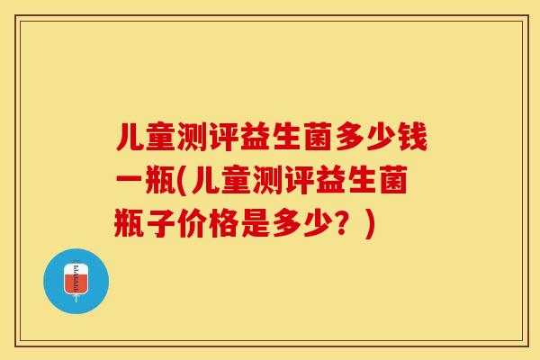儿童测评益生菌多少钱一瓶(儿童测评益生菌瓶子价格是多少？)