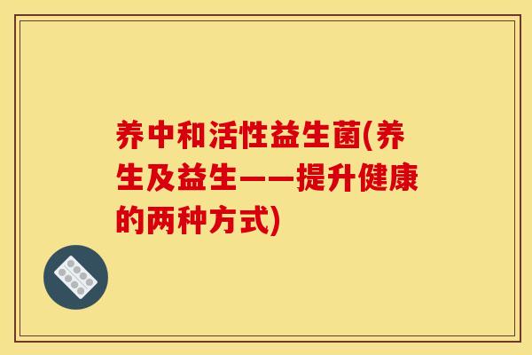 养中和活性益生菌(养生及益生——提升健康的两种方式)