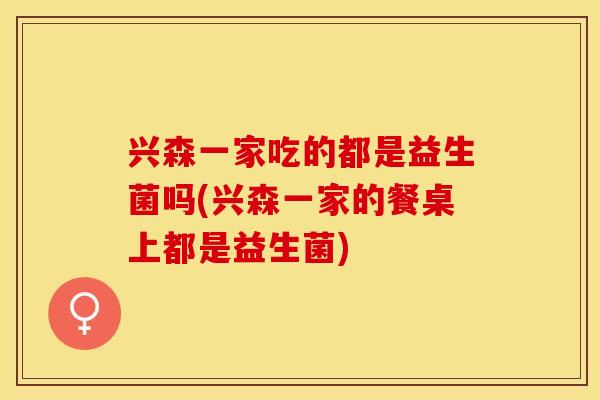 兴森一家吃的都是益生菌吗(兴森一家的餐桌上都是益生菌) 兴森一家吃的都是益生菌吗(兴森一家的餐桌上都是益生菌)