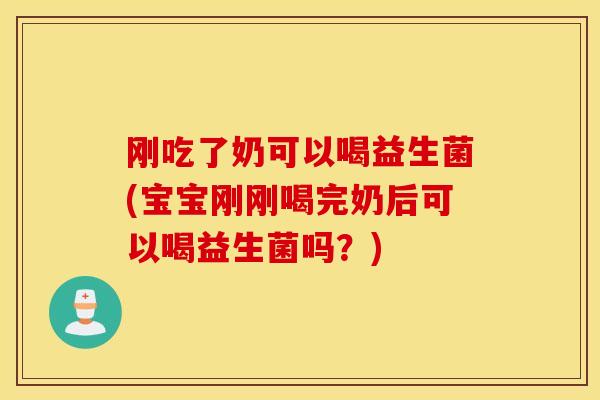 刚吃了奶可以喝益生菌(宝宝刚刚喝完奶后可以喝益生菌吗？)