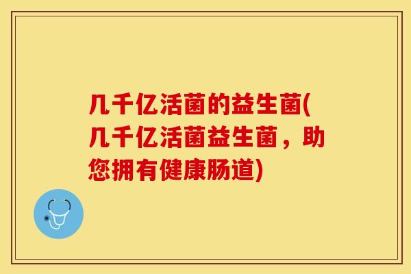 几千亿活菌的益生菌(几千亿活菌益生菌，助您拥有健康肠道)
