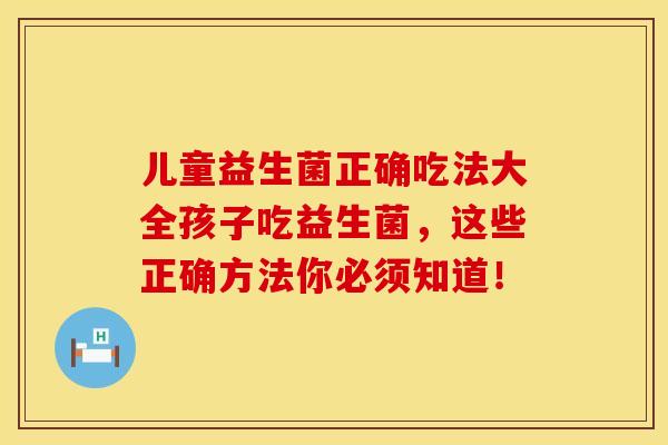 儿童益生菌正确吃法大全孩子吃益生菌，这些正确方法你必须知道！