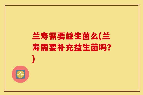 兰寿需要益生菌么(兰寿需要补充益生菌吗?) 兰寿需要益生菌么(兰寿需要补充益生菌吗?)