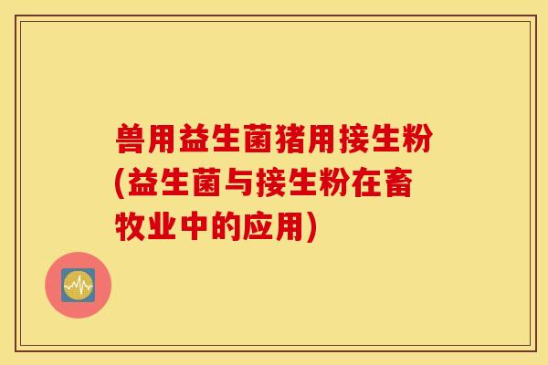 兽用益生菌猪用接生粉(益生菌与接生粉在畜牧业中的应用)