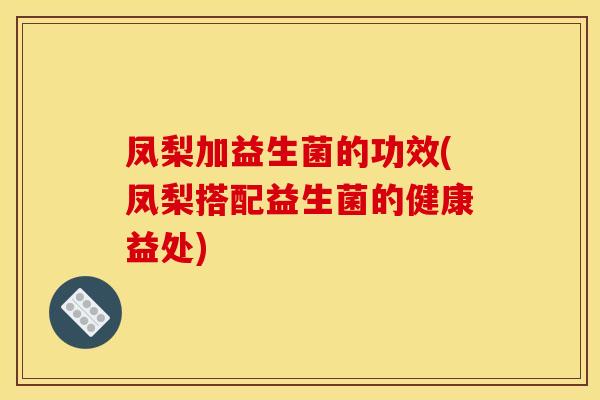凤梨加益生菌的功效(凤梨搭配益生菌的健康益处)