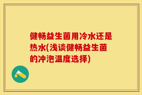 健畅益生菌用冷水还是热水(浅谈健畅益生菌的冲泡温度选择) 健畅益生菌用冷水还是热水(浅谈健畅益生菌的冲泡温度选择)