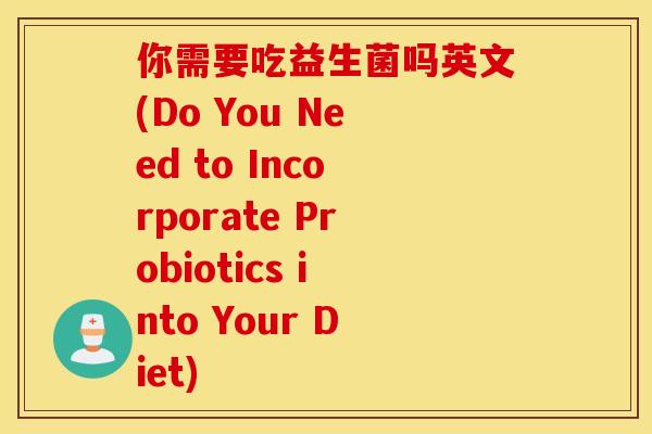 你需要吃益生菌吗英文(Do You Need to Incorporate Probiotics into Your Diet) 你需要吃益生菌吗英文(Do You Need to Incorporate Probiotics into Your Diet)