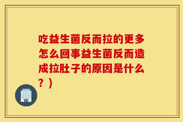 吃益生菌反而拉的更多怎么回事益生菌反而造成拉肚子的原因是什么?) 吃益生菌反而拉的更多怎么回事益生菌反而造成拉肚子的原因是什么?)