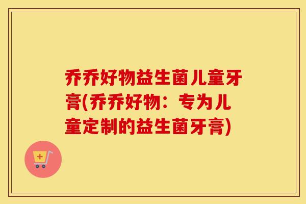乔乔好物益生菌儿童牙膏(乔乔好物：专为儿童定制的益生菌牙膏)