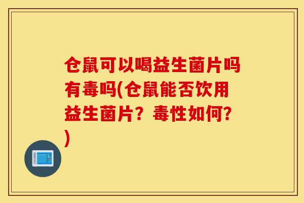 仓鼠可以喝益生菌片吗有毒吗(仓鼠能否饮用益生菌片？毒性如何？)