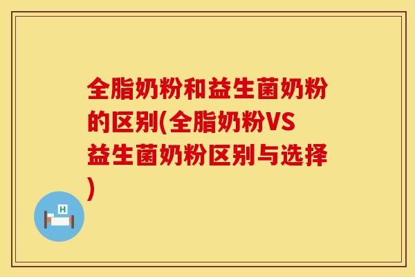 全脂奶粉和益生菌奶粉的区别(全脂奶粉VS益生菌奶粉区别与选择) 全脂奶粉和益生菌奶粉的区别(全脂奶粉VS益生菌奶粉区别与选择)
