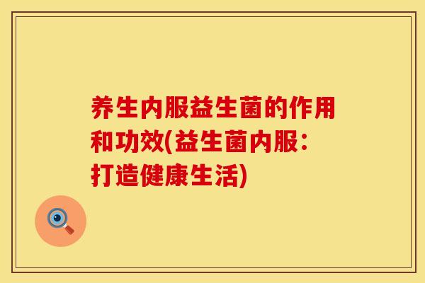 养生内服益生菌的作用和功效(益生菌内服:打造健康生活) 养生内服益生菌的作用和功效(益生菌内服:打造健康生活)