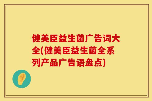 健美臣益生菌广告词大全(健美臣益生菌全系列产品广告语盘点) 健美臣益生菌广告词大全(健美臣益生菌全系列产品广告语盘点)