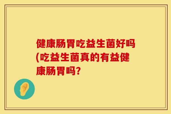 健康肠胃吃益生菌好吗(吃益生菌真的有益健康肠胃吗？
