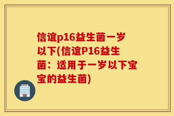 信谊p16益生菌一岁以下(信谊P16益生菌：适用于一岁以下宝宝的益生菌)