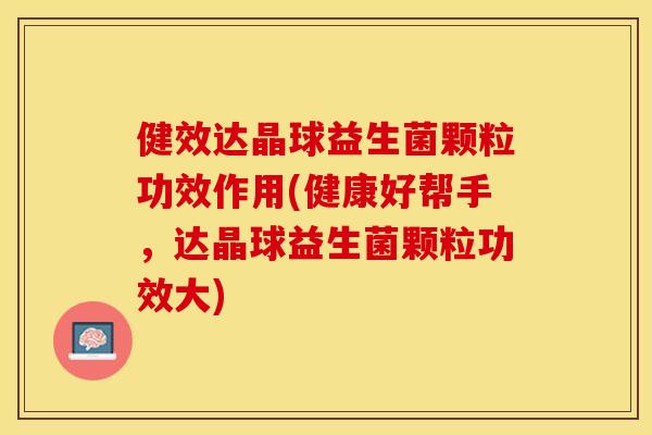 健效达晶球益生菌颗粒功效作用(健康好帮手,达晶球益生菌颗粒功效大) 健效达晶球益生菌颗粒功效作用(健康好帮手,达晶球益生菌颗粒功效大)