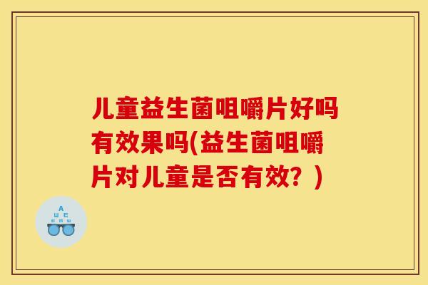 儿童益生菌咀嚼片好吗有效果吗(益生菌咀嚼片对儿童是否有效？)