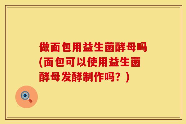 做面包用益生菌酵母吗(面包可以使用益生菌酵母发酵制作吗?) 做面包用益生菌酵母吗(面包可以使用益生菌酵母发酵制作吗?)