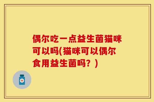 偶尔吃一点益生菌猫咪可以吗(猫咪可以偶尔食用益生菌吗?) 偶尔吃一点益生菌猫咪可以吗(猫咪可以偶尔食用益生菌吗?)