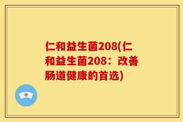 仁和益生菌208(仁和益生菌208:改善肠道健康的首选) 仁和益生菌208(仁和益生菌208:改善肠道健康的首选)