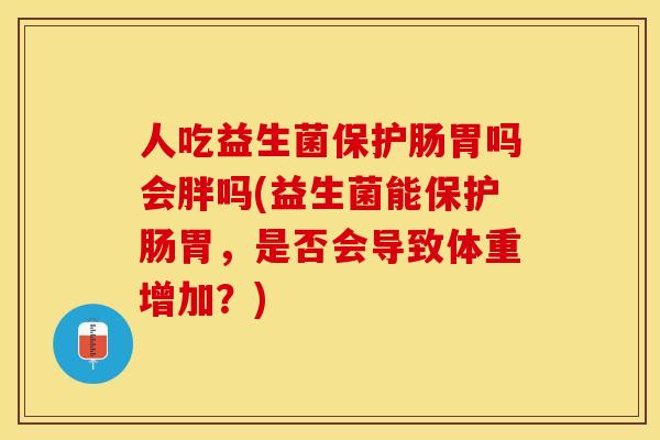 人吃益生菌保护肠胃吗会胖吗(益生菌能保护肠胃,是否会导致体重增加?) 人吃益生菌保护肠胃吗会胖吗(益生菌能保护肠胃,是否会导致体重增加?)