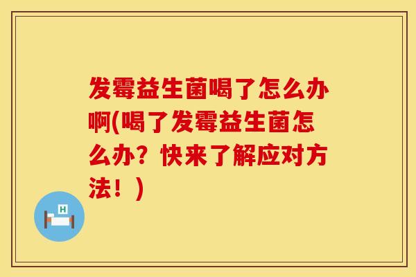 发霉益生菌喝了怎么办啊(喝了发霉益生菌怎么办?快来了解应对方法!) 发霉益生菌喝了怎么办啊(喝了发霉益生菌怎么办?快来了解应对方法!)