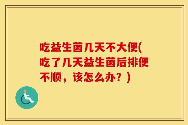 吃益生菌几天不大便(吃了几天益生菌后排便不顺,该怎么办?) 吃益生菌几天不大便(吃了几天益生菌后排便不顺,该怎么办?)