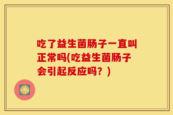 吃了益生菌肠子一直叫正常吗(吃益生菌肠子会引起反应吗？)