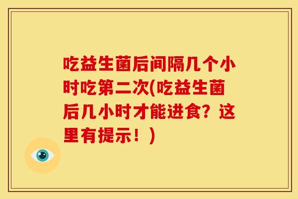 吃益生菌后间隔几个小时吃第二次(吃益生菌后几小时才能进食?这里有提示!) 吃益生菌后间隔几个小时吃第二次(吃益生菌后几小时才能进食?这里有提示!)