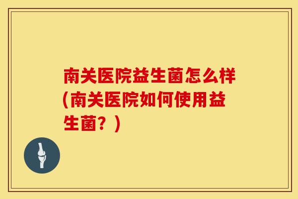 南关医院益生菌怎么样(南关医院如何使用益生菌?) 南关医院益生菌怎么样(南关医院如何使用益生菌?)